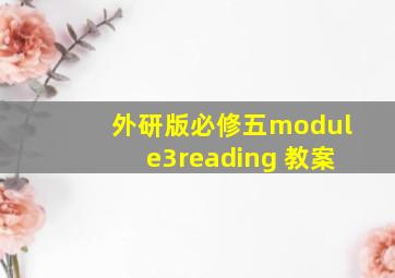 外研版必修五module3reading 教案